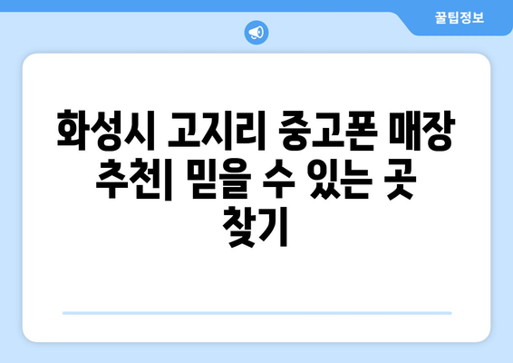 화성시 고지리 중고폰 매장 추천| 믿을 수 있는 곳 찾기 | 중고폰, 매장, 추천, 화성, 고지리