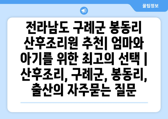 전라남도 구례군 봉동리 산후조리원 추천| 엄마와 아기를 위한 최고의 선택 | 산후조리, 구례군, 봉동리, 출산