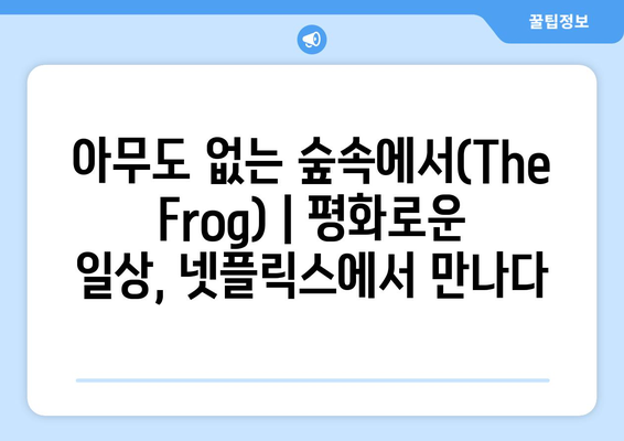 넷플릭스 [아무도 없는 숲속에서(The Frog)] _ 평화롭던 어느날| 숨겨진 매력을 찾아 떠나는 여정 | 넷플릭스, 애니메이션, 힐링, 감성