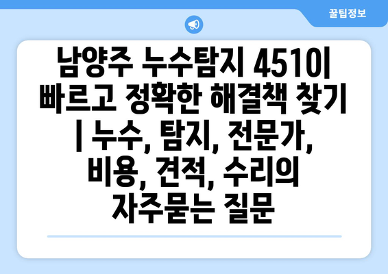 남양주 누수탐지 4510| 빠르고 정확한 해결책 찾기 | 누수, 탐지, 전문가, 비용, 견적, 수리