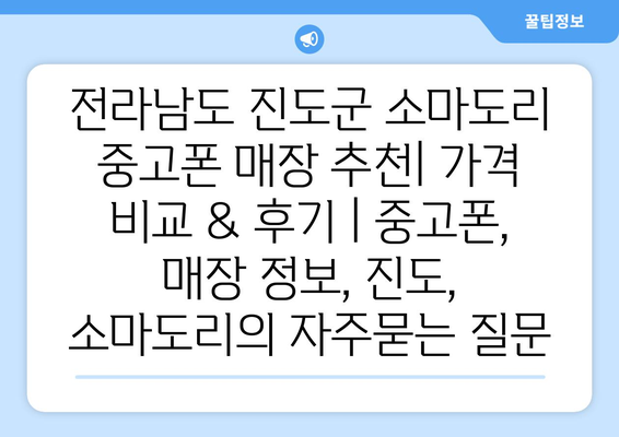 전라남도 진도군 소마도리 중고폰 매장 추천| 가격 비교 & 후기 | 중고폰, 매장 정보, 진도, 소마도리