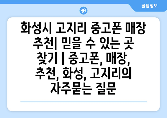 화성시 고지리 중고폰 매장 추천| 믿을 수 있는 곳 찾기 | 중고폰, 매장, 추천, 화성, 고지리