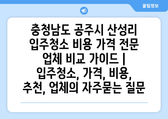 충청남도 공주시 산성리 입주청소 비용 가격 전문 업체 비교 가이드 | 입주청소, 가격, 비용, 추천, 업체