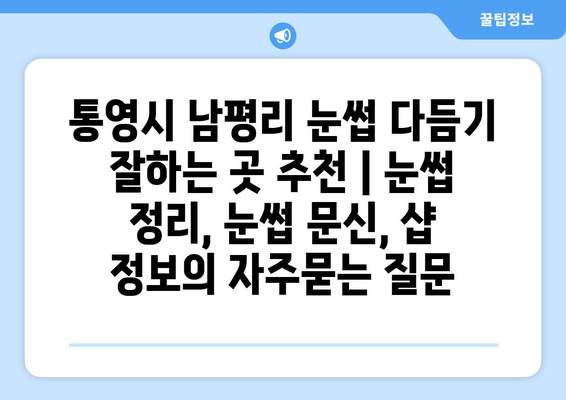 통영시 남평리 눈썹 다듬기 잘하는 곳 추천 | 눈썹 정리, 눈썹 문신, 샵 정보