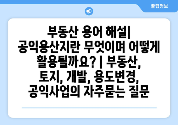 부동산 용어 해설| 공익용산지란 무엇이며 어떻게 활용될까요? | 부동산, 토지, 개발, 용도변경, 공익사업