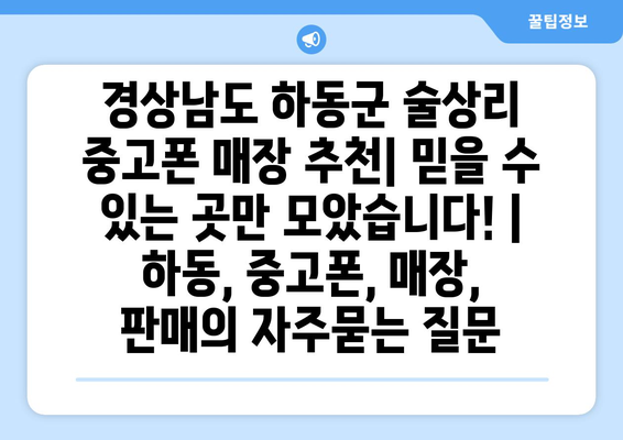 경상남도 하동군 술상리 중고폰 매장 추천| 믿을 수 있는 곳만 모았습니다! | 하동, 중고폰, 매장, 판매