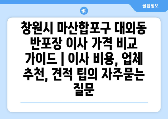 창원시 마산합포구 대외동 반포장 이사 가격 비교 가이드 | 이사 비용, 업체 추천, 견적 팁