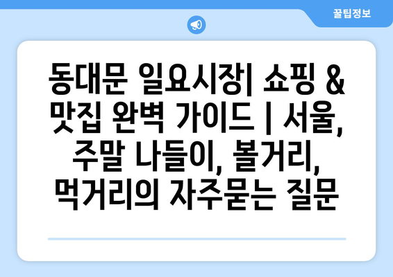 동대문 일요시장| 쇼핑 & 맛집 완벽 가이드 | 서울, 주말 나들이, 볼거리, 먹거리