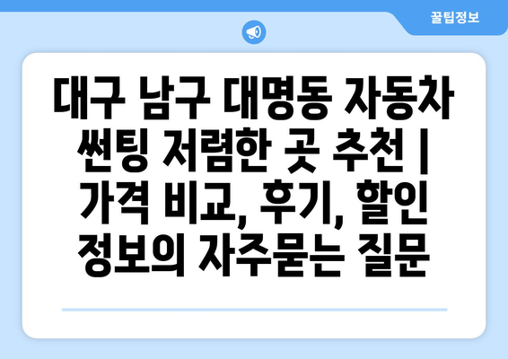 대구 남구 대명동 자동차 썬팅 저렴한 곳 추천 | 가격 비교, 후기, 할인 정보