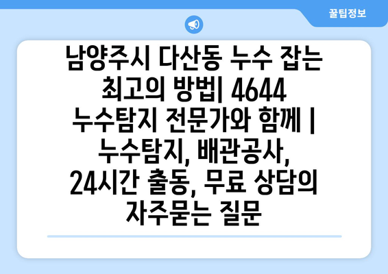 남양주시 다산동 누수 잡는 최고의 방법| 4644 누수탐지 전문가와 함께 | 누수탐지, 배관공사, 24시간 출동, 무료 상담