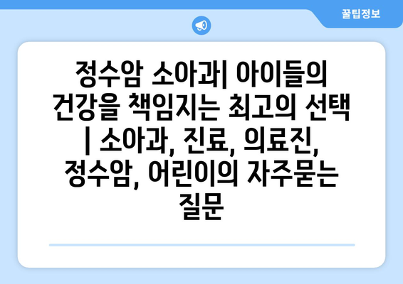 정수암 소아과| 아이들의 건강을 책임지는 최고의 선택 | 소아과, 진료, 의료진, 정수암, 어린이