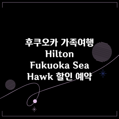 후쿠오카 가족여행 Hilton Fukuoka Sea Hawk 할인 예약